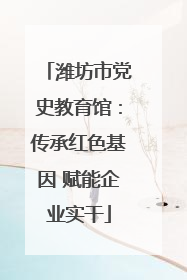 潍坊市党史教育馆：传承红色基因 赋能企业实干
