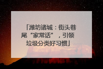 潍坊诸城：街头巷尾“家常话”，引领垃圾分类好习惯