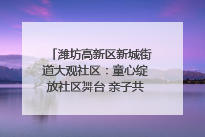 潍坊高新区新城街道大观社区：童心绽放社区舞台 亲子共谱六一欢歌