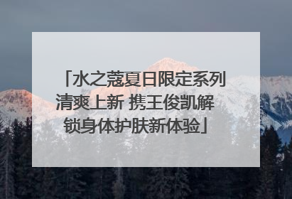 水之蔻夏日限定系列清爽上新 携王俊凯解锁身体护肤新体验