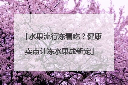 水果流行冻着吃？健康卖点让冻水果成新宠