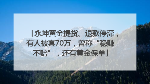 永坤黄金提货、退款停滞，有人被套70万，曾称“稳赚不赔”，还有黄金保单