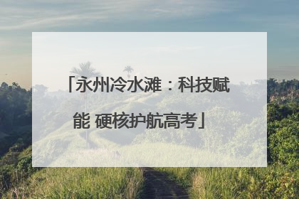 永州冷水滩：科技赋能 硬核护航高考