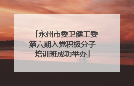 永州市委卫健工委第六期入党积极分子培训班成功举办