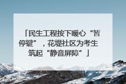 民生工程按下暖心“暂停键”，花堤社区为考生筑起“静音屏障”