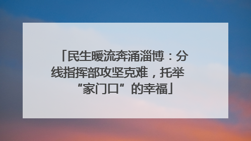 民生暖流奔涌淄博：分线指挥部攻坚克难，托举“家门口”的幸福