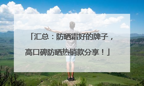 汇总：防晒霜好的牌子，高口碑防晒热销款分享！