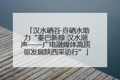 汉水硒谷·真硒水助力“秦巴新绿 汉水潮声——广电融媒体高质量发展陕西采访行”