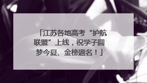 江苏各地高考“护航联盟”上线，祝学子圆梦今夏、金榜题名！