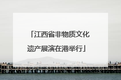 江西省非物质文化遗产展演在港举行