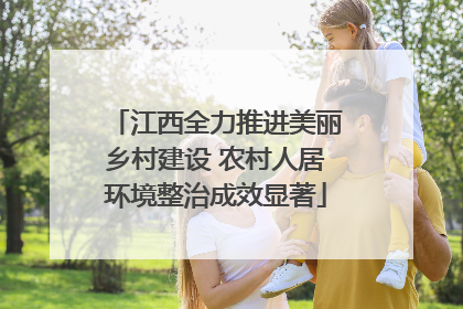 江西全力推进美丽乡村建设 农村人居环境整治成效显著