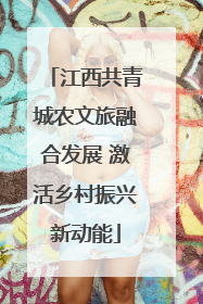 江西共青城农文旅融合发展 激活乡村振兴新动能