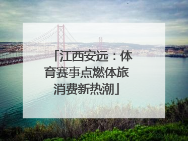 江西安远：体育赛事点燃体旅消费新热潮