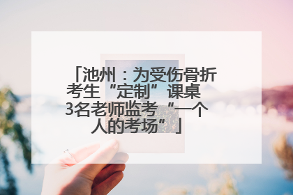 池州：为受伤骨折考生“定制”课桌 3名老师监考“一个人的考场”