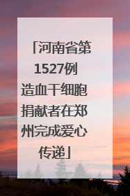 河南省第1527例造血干细胞捐献者在郑州完成爱心传递