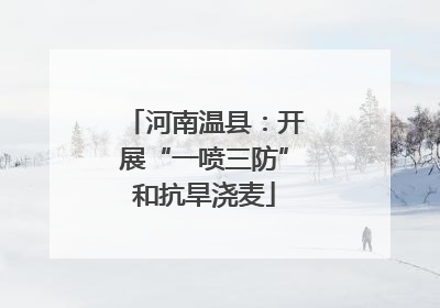 河南温县：开展“一喷三防”和抗旱浇麦