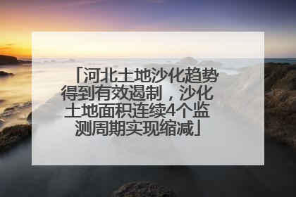 河北土地沙化趋势得到有效遏制，沙化土地面积连续4个监测周期实现缩减