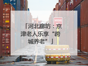 河北廊坊：京津老人乐享“跨城养老”