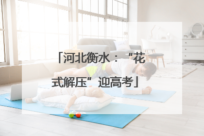 河北衡水：“花式解压”迎高考