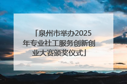 泉州市举办2025年专业社工服务创新创业大赛颁奖仪式