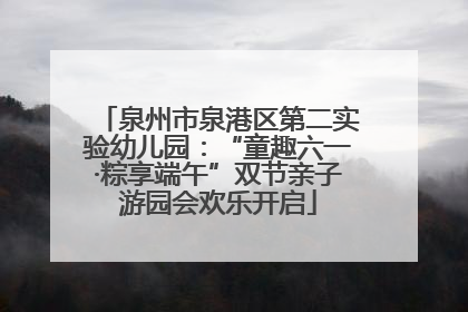 泉州市泉港区第二实验幼儿园：“童趣六一·粽享端午”双节亲子游园会欢乐开启