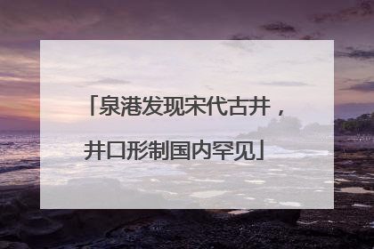 泉港发现宋代古井，井口形制国内罕见