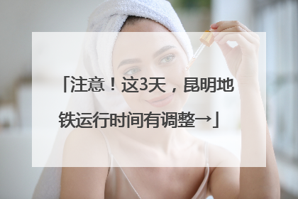 注意！这3天，昆明地铁运行时间有调整→