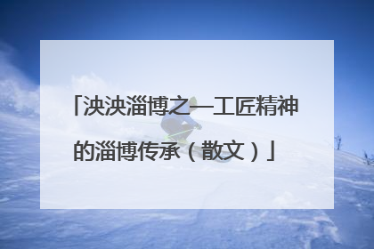 泱泱淄博之—工匠精神的淄博传承（散文）