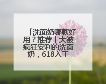 洗面奶哪款好用？推荐十大被疯狂安利的洗面奶，618入手超值！