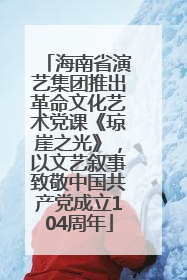 海南省演艺集团推出革命文化艺术党课《琼崖之光》，以文艺叙事致敬中国共产党成立104周年