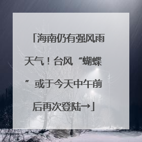 海南仍有强风雨天气！台风“蝴蝶”或于今天中午前后再次登陆→