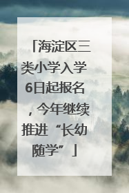 海淀区三类小学入学6日起报名，今年继续推进“长幼随学”
