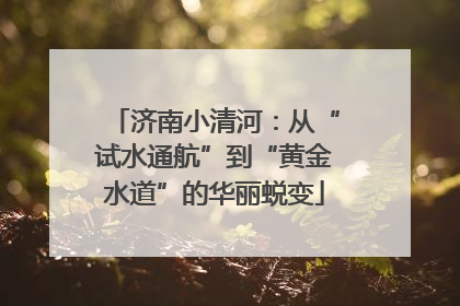 济南小清河：从“试水通航”到“黄金水道”的华丽蜕变