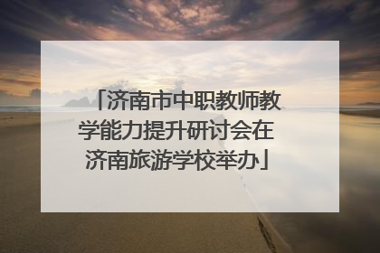 济南市中职教师教学能力提升研讨会在济南旅游学校举办