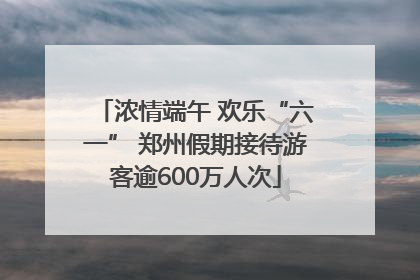 浓情端午 欢乐“六一” 郑州假期接待游客逾600万人次