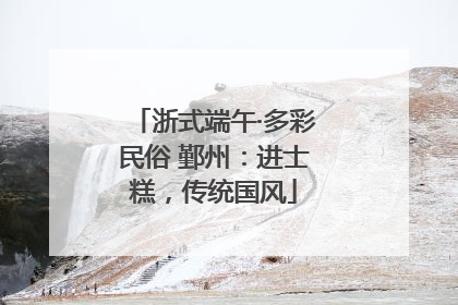 浙式端午·多彩民俗 鄞州：进士糕，传统国风