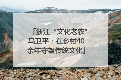 浙江“文化老农”马卫平：在乡村40余年守望传统文化