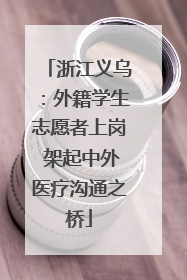 浙江义乌：外籍学生志愿者上岗 架起中外医疗沟通之桥