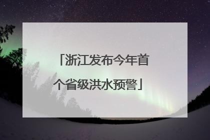 浙江发布今年首个省级洪水预警