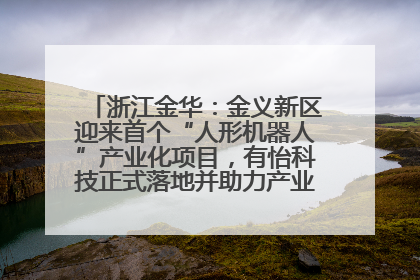 浙江金华：金义新区迎来首个“人形机器人”产业化项目，有怡科技正式落地并助力产业“加速度”