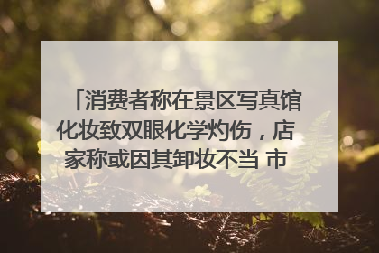 消费者称在景区写真馆化妆致双眼化学灼伤，店家称或因其卸妆不当 市场监管部门介入