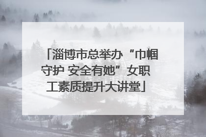 淄博市总举办“巾帼守护 安全有她”女职工素质提升大讲堂