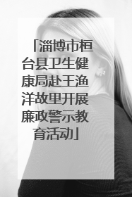 淄博市桓台县卫生健康局赴王渔洋故里开展廉政警示教育活动
