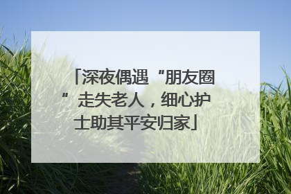 深夜偶遇“朋友圈”走失老人，细心护士助其平安归家