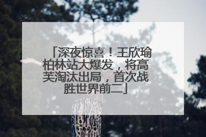 深夜惊喜！王欣瑜柏林站大爆发，将高芙淘汰出局，首次战胜世界前二