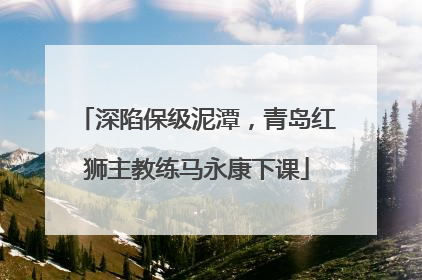 深陷保级泥潭，青岛红狮主教练马永康下课