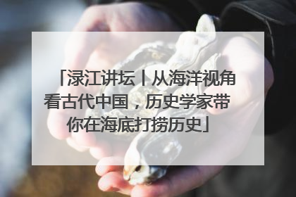 渌江讲坛丨从海洋视角看古代中国，历史学家带你在海底打捞历史