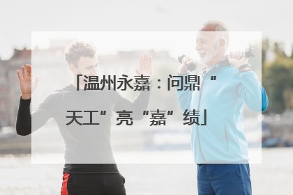 温州永嘉：问鼎“天工”亮“嘉”绩