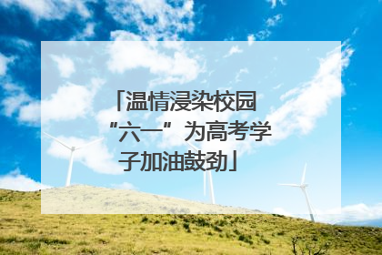 温情浸染校园 “六一”为高考学子加油鼓劲