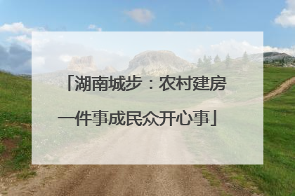 湖南城步：农村建房一件事成民众开心事